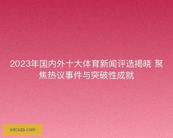2023年国内外十大体育新闻评选揭晓 聚焦热议事件与突破性成就