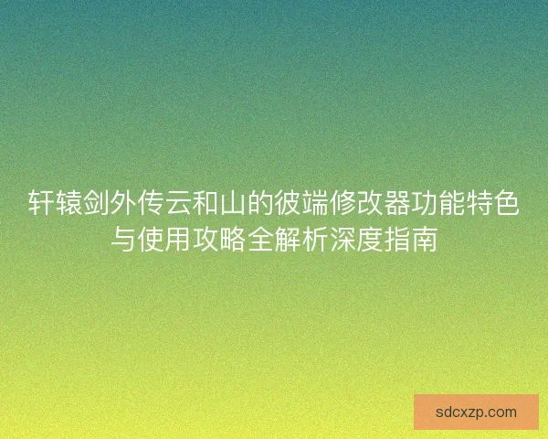 轩辕剑外传云和山的彼端修改器功能特色与使用攻略全解析深度指南