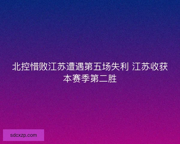 北控惜败江苏遭遇第五场失利 江苏收获本赛季第二胜