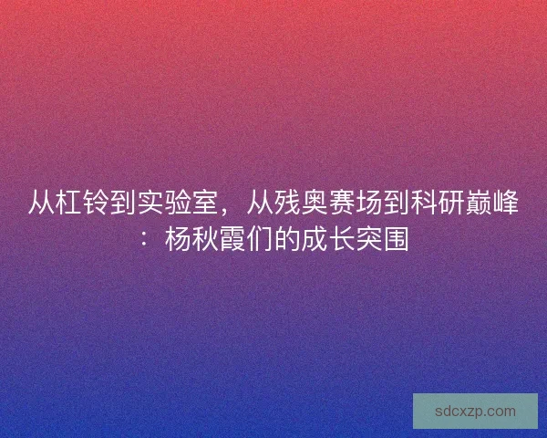 从杠铃到实验室，从残奥赛场到科研巅峰：杨秋霞们的成长突围