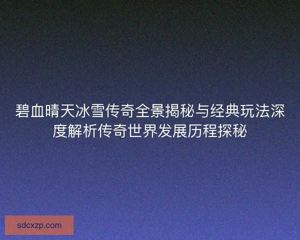 碧血晴天冰雪传奇全景揭秘与经典玩法深度解析传奇世界发展历程探秘
