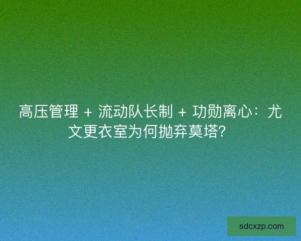 高压管理 + 流动队长制 + 功勋离心：尤文更衣室为何抛弃莫塔？