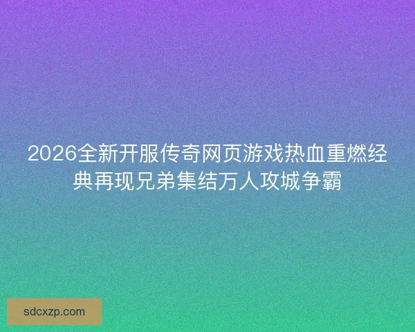 2026全新开服传奇网页游戏热血重燃经典再现兄弟集结万人攻城争霸