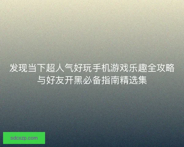 发现当下超人气好玩手机游戏乐趣全攻略与好友开黑必备指南精选集