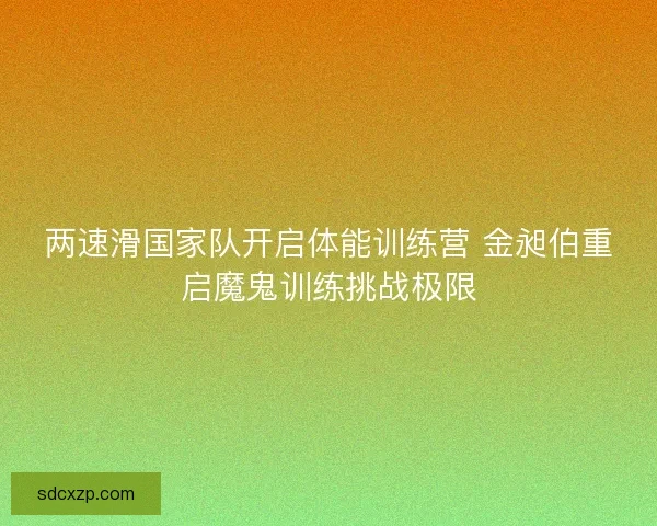 两速滑国家队开启体能训练营 金昶伯重启魔鬼训练挑战极限